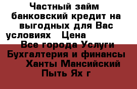 Частный займ, банковский кредит на выгодных для Вас условиях › Цена ­ 3 000 000 - Все города Услуги » Бухгалтерия и финансы   . Ханты-Мансийский,Пыть-Ях г.